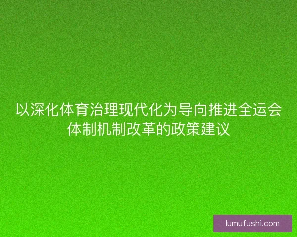 以深化体育治理现代化为导向推进全运会体制机制改革的政策建议