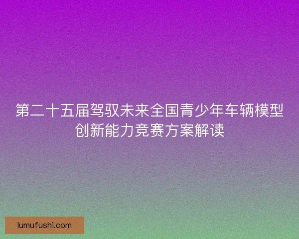 第二十五届驾驭未来全国青少年车辆模型创新能力竞赛方案解读