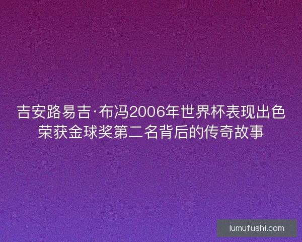 吉安路易吉·布冯2006年世界杯表现出色荣获金球奖第二名背后的传奇故事