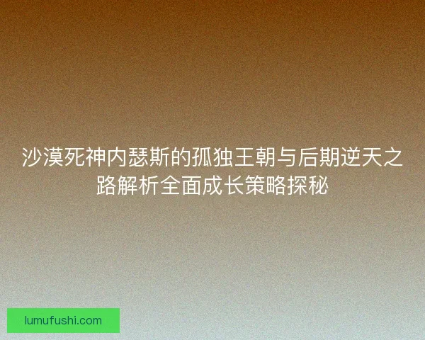 沙漠死神内瑟斯的孤独王朝与后期逆天之路解析全面成长策略探秘